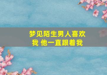 梦见陌生男人喜欢我 他一直跟着我